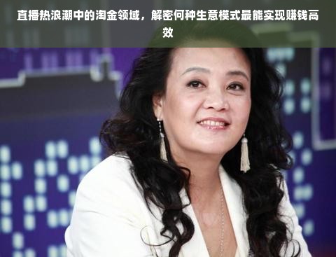直播热浪潮中的淘金领域，解密何种生意模式最能实现赚钱高效