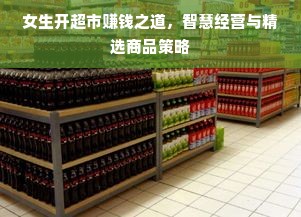 女生开超市赚钱之道，智慧经营与精选商品策略