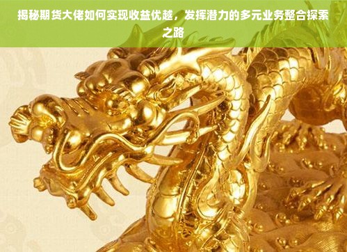 揭秘期货大佬如何实现收益优越，发挥潜力的多元业务整合探索之路