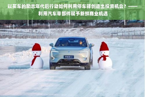 以买车的励志年代后行动如何利用停车驿创造出投资机会？—— 利用汽车零部件赋予新鲜商业机遇