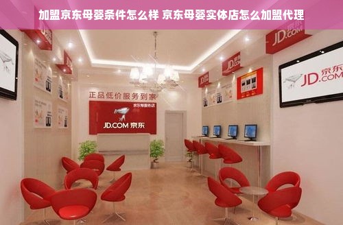加盟京东母婴条件怎么样 京东母婴实体店怎么加盟代理