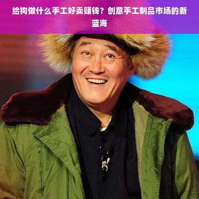 给狗做什么手工好卖赚钱？创意手工制品市场的新蓝海