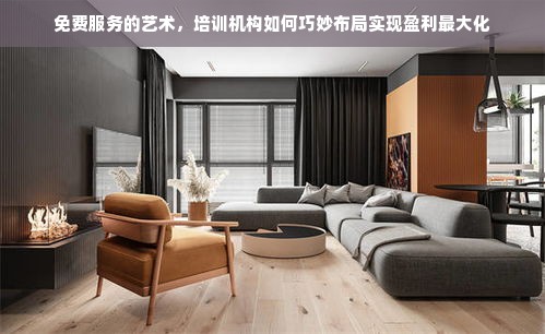 免费服务的艺术，培训机构如何巧妙布局实现盈利最大化