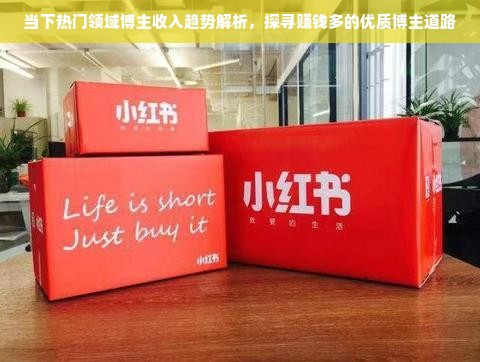 当下热门领域博主收入趋势解析，探寻赚钱多的优质博主道路