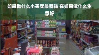 如皋做什么小买卖最赚钱 在如皋做什么生意好