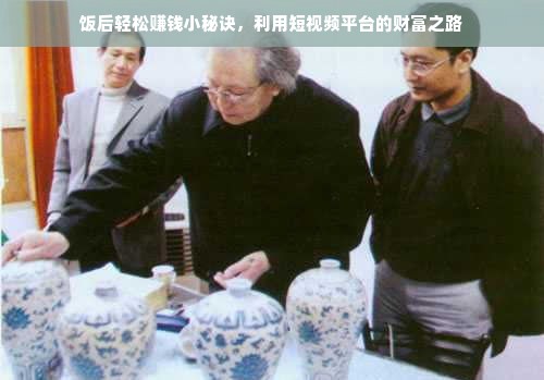 饭后轻松赚钱小秘诀，利用短视频平台的财富之路