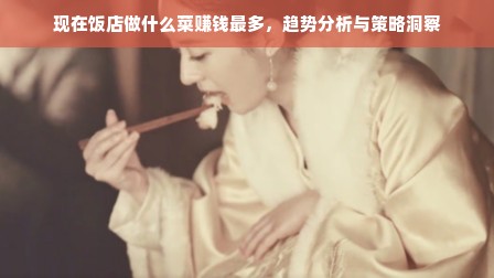 现在饭店做什么菜赚钱最多，趋势分析与策略洞察