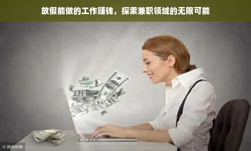 放假能做的工作赚钱，探索兼职领域的无限可能