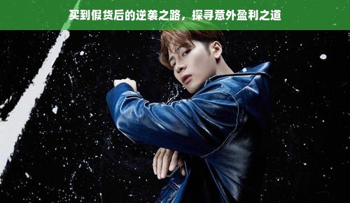 买到假货后的逆袭之路，探寻意外盈利之道