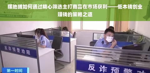 摆地摊如何通过精心筛选主打商品在市场获利——低本钱创业赚钱的策略之道
