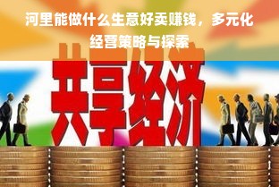 河里能做什么生意好卖赚钱，多元化经营策略与探索
