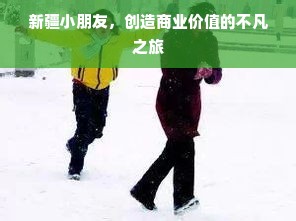 新疆小朋友，创造商业价值的不凡之旅