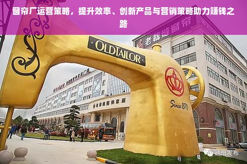 窗帘厂运营策略，提升效率、创新产品与营销策略助力赚钱之路