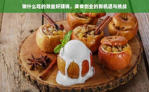 做什么吃的效益好赚钱，美食创业的新机遇与挑战