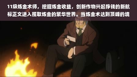 11级炼金术师，挖掘炼金收益，创新作物兴起挣钱的新航标正文进入攫取炼金的繁华世界。当炼金术达到顶峰的境地，炼金师面临的是无数的机遇和挑战，而对于那些实力强劲的十一级炼金术师来说，他们需要探究何种炼金手法与创造性打造能以最强的吸金魅力引导他们进入源源不断的收入来源的路径之中，试图获取这个世界里极具价值和含金量的商业收获。关键词——探讨的是赚取潜力的收益最大化的无限可能性。一、背景介绍在虚拟世界的游戏中，炼金术作为古老而神秘的职业，一直以来都是人们追逐的焦点。炼金术师的技艺不仅仅局限于炼制药剂、装备