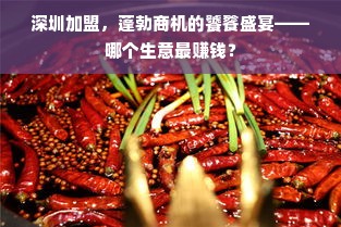 深圳加盟，蓬勃商机的饕餮盛宴——哪个生意最赚钱？