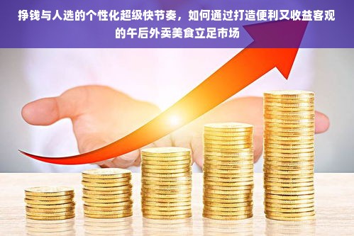挣钱与人选的个性化超级快节奏，如何通过打造便利又收益客观的午后外卖美食立足市场