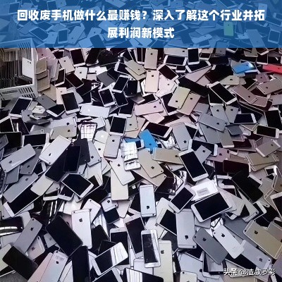 回收废手机做什么最赚钱？深入了解这个行业并拓展利润新模式
