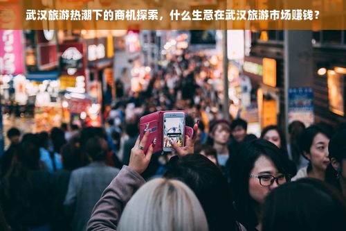 武汉旅游热潮下的商机探索，什么生意在武汉旅游市场赚钱？