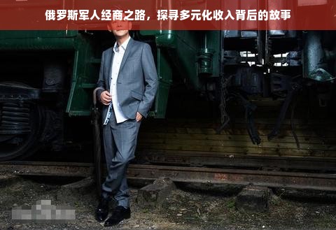 俄罗斯军人经商之路，探寻多元化收入背后的故事