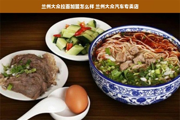 兰州大众拉面加盟怎么样 兰州大众汽车专卖店