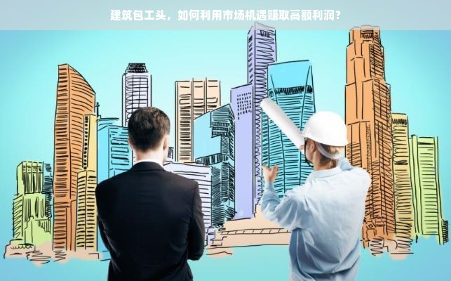建筑包工头，如何利用市场机遇赚取高额利润？
