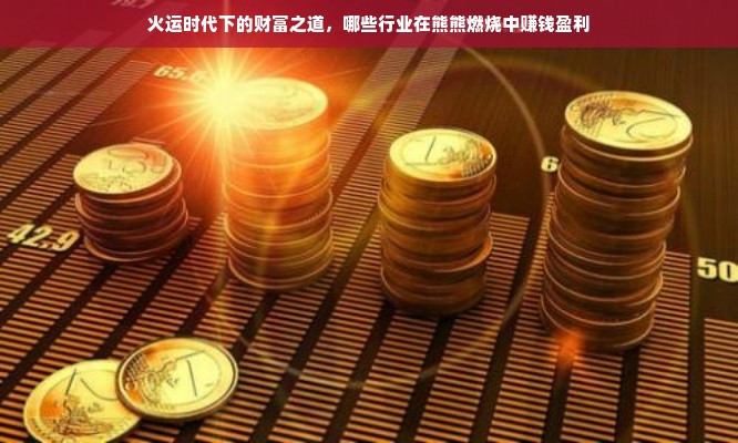 火运时代下的财富之道，哪些行业在熊熊燃烧中赚钱盈利