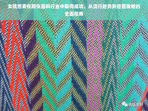 女孩想要在服饰面料行业中取得成功，从流行趋势到经营策略的全面指南