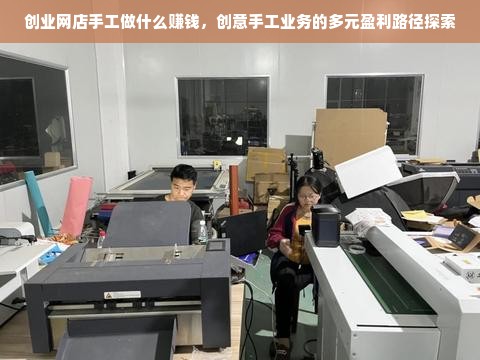 创业网店手工做什么赚钱，创意手工业务的多元盈利路径探索