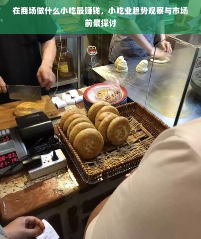 在商场做什么小吃最赚钱，小吃业趋势观察与市场前景探讨