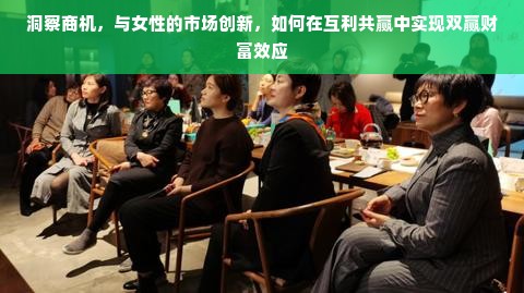 洞察商机，与女性的市场创新，如何在互利共赢中实现双赢财富效应