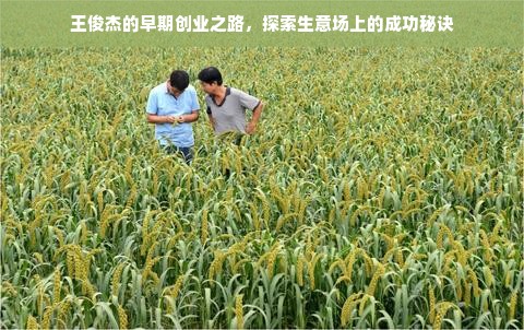 王俊杰的早期创业之路，探索生意场上的成功秘诀