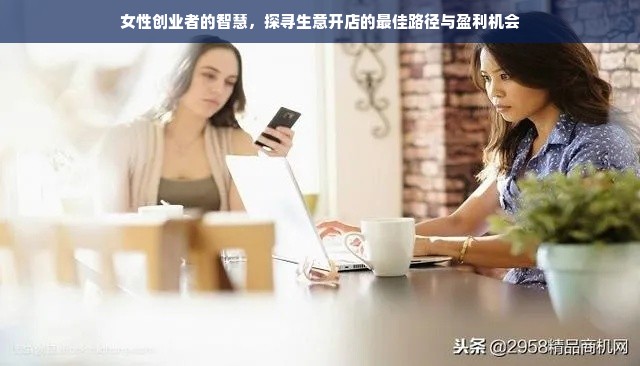 女性创业者的智慧，探寻生意开店的最佳路径与盈利机会