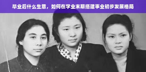 毕业后什么生意，如何在学业末期搭建事业初步发展格局