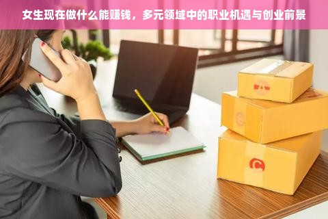 女生现在做什么能赚钱，多元领域中的职业机遇与创业前景