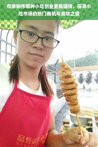 在家制作哪种小吃创业更能赚钱，探寻小吃市场的热门商机与成功之道
