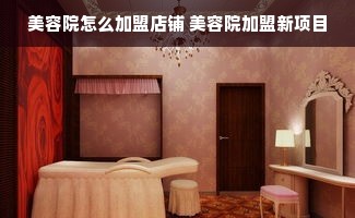 美容院怎么加盟店铺 美容院加盟新项目