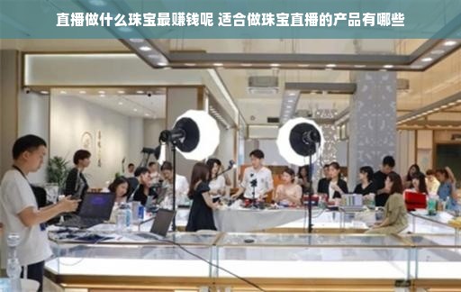 直播做什么珠宝最赚钱呢 适合做珠宝直播的产品有哪些