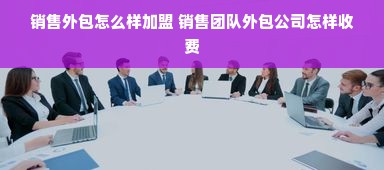 销售外包怎么样加盟 销售团队外包公司怎样收费