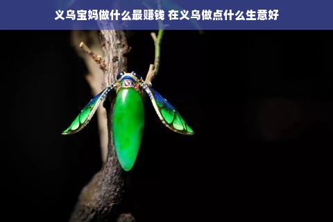 义乌宝妈做什么最赚钱 在义乌做点什么生意好
