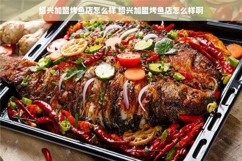 绍兴加盟烤鱼店怎么样 绍兴加盟烤鱼店怎么样啊
