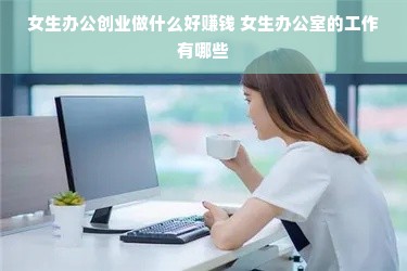 女生办公创业做什么好赚钱 女生办公室的工作有哪些