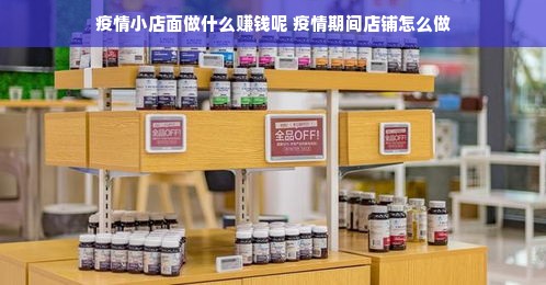 疫情小店面做什么赚钱呢 疫情期间店铺怎么做