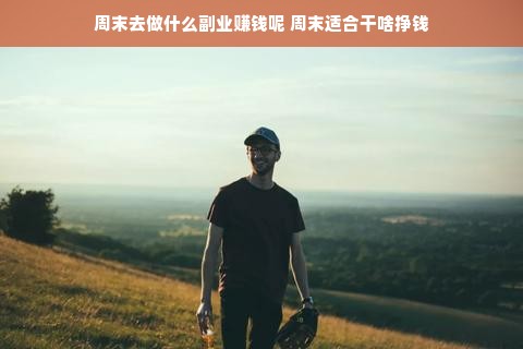 周末去做什么副业赚钱呢 周末适合干啥挣钱