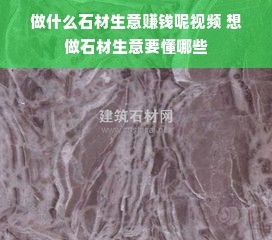 做什么石材生意赚钱呢视频 想做石材生意要懂哪些