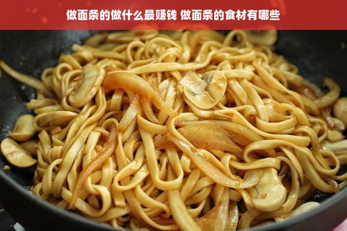 做面条的做什么最赚钱 做面条的食材有哪些