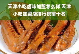 天津小吃卤味加盟怎么样 天津小吃加盟店排行榜前十名