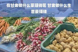 在甘肃做什么菜赚钱呢 甘肃做什么生意最赚钱
