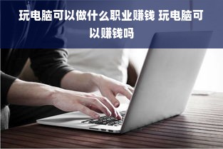 玩电脑可以做什么职业赚钱 玩电脑可以赚钱吗