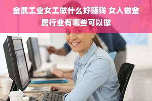金属工业女工做什么好赚钱 女人做金属行业有哪些可以做